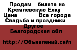 Продам 3 билета на Кремлевскую Елку. › Цена ­ 2 000 - Все города Свадьба и праздники » Другое   . Белгородская обл.